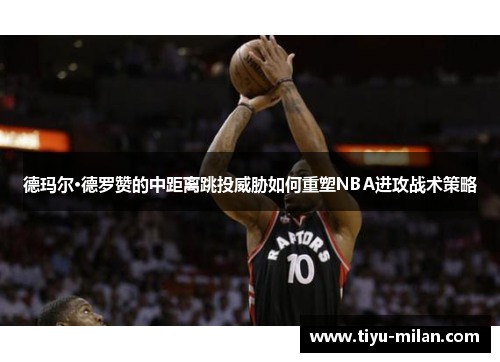 德玛尔·德罗赞的中距离跳投威胁如何重塑NBA进攻战术策略