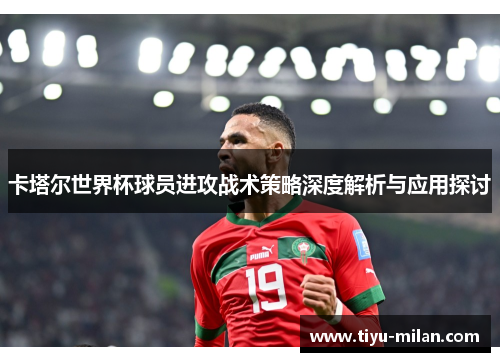 卡塔尔世界杯球员进攻战术策略深度解析与应用探讨