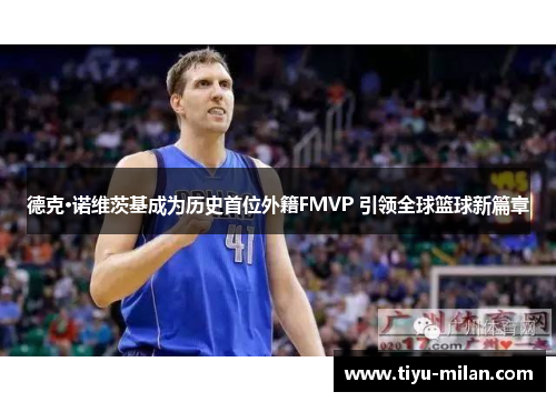 德克·诺维茨基成为历史首位外籍FMVP 引领全球篮球新篇章