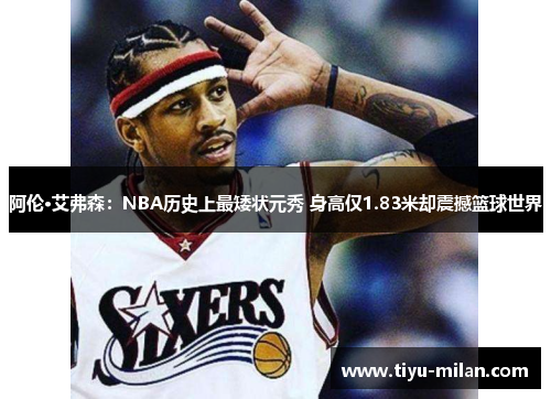 阿伦·艾弗森：NBA历史上最矮状元秀 身高仅1.83米却震撼篮球世界