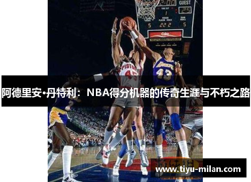 阿德里安·丹特利：NBA得分机器的传奇生涯与不朽之路