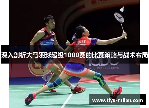 深入剖析大马羽球超级1000赛的比赛策略与战术布局