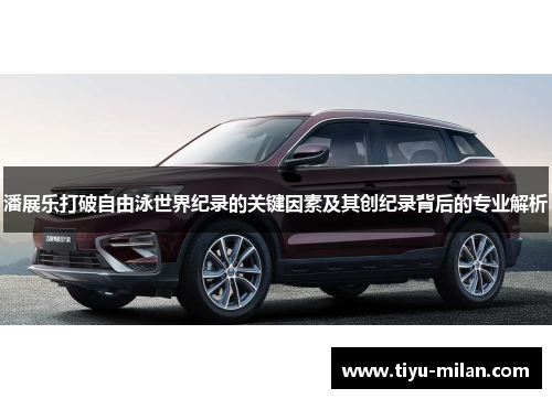 潘展乐打破自由泳世界纪录的关键因素及其创纪录背后的专业解析