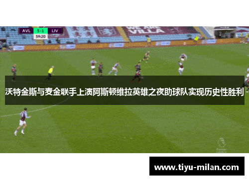 沃特金斯与麦金联手上演阿斯顿维拉英雄之夜助球队实现历史性胜利