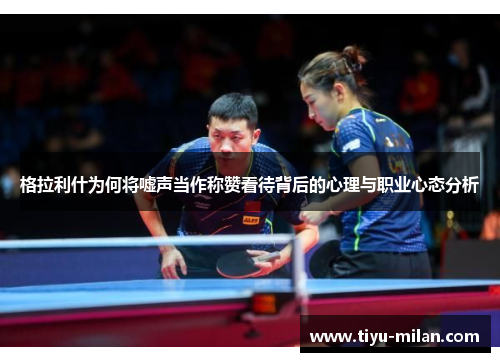 格拉利什为何将嘘声当作称赞看待背后的心理与职业心态分析