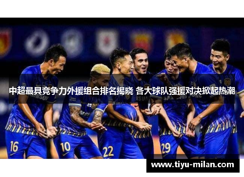 中超最具竞争力外援组合排名揭晓 各大球队强援对决掀起热潮