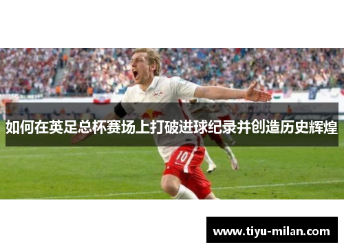 如何在英足总杯赛场上打破进球纪录并创造历史辉煌