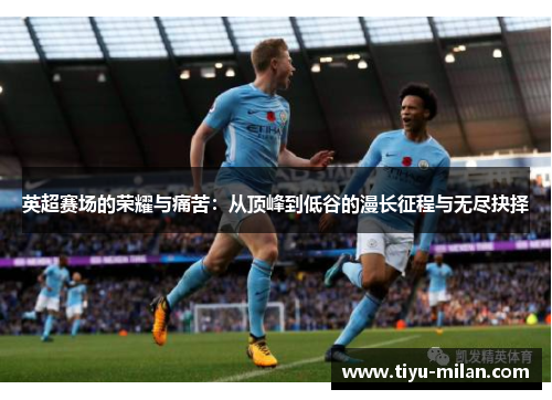 英超赛场的荣耀与痛苦：从顶峰到低谷的漫长征程与无尽抉择