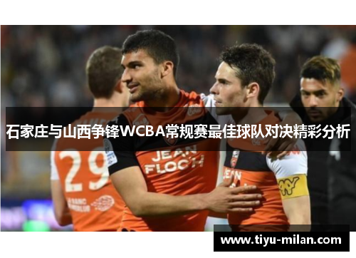 石家庄与山西争锋WCBA常规赛最佳球队对决精彩分析