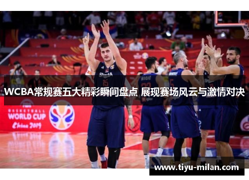 WCBA常规赛五大精彩瞬间盘点 展现赛场风云与激情对决
