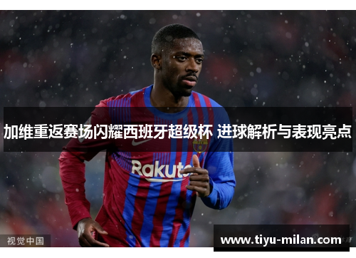 加维重返赛场闪耀西班牙超级杯 进球解析与表现亮点