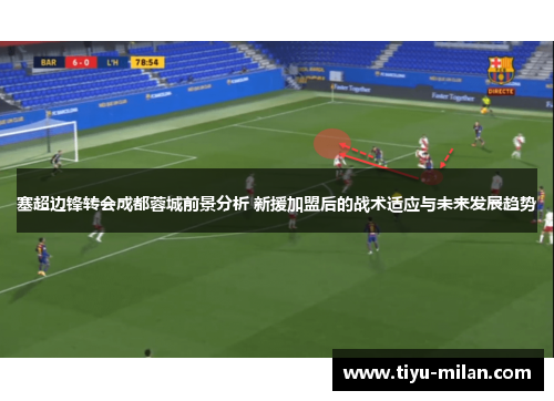塞超边锋转会成都蓉城前景分析 新援加盟后的战术适应与未来发展趋势