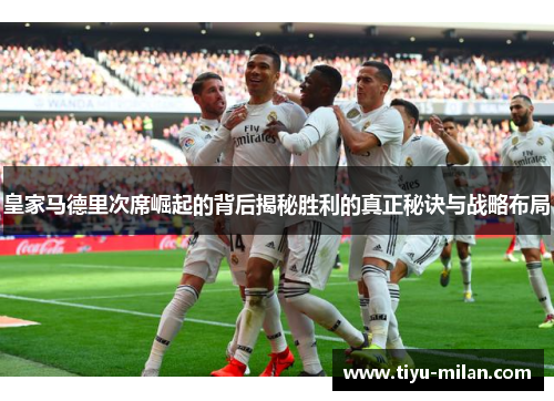 皇家马德里次席崛起的背后揭秘胜利的真正秘诀与战略布局