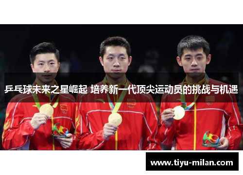 乒乓球未来之星崛起 培养新一代顶尖运动员的挑战与机遇