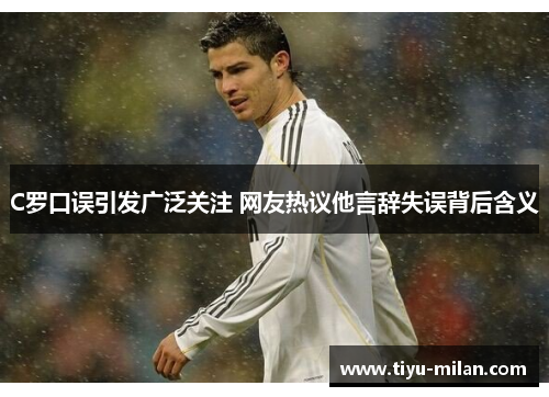 C罗口误引发广泛关注 网友热议他言辞失误背后含义