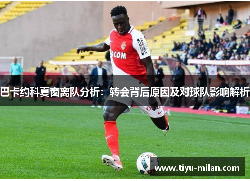 巴卡约科夏窗离队分析：转会背后原因及对球队影响解析