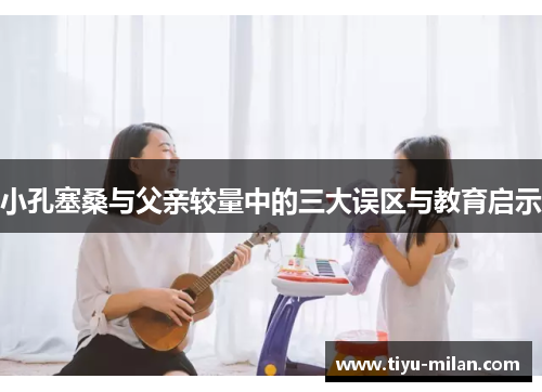 小孔塞桑与父亲较量中的三大误区与教育启示