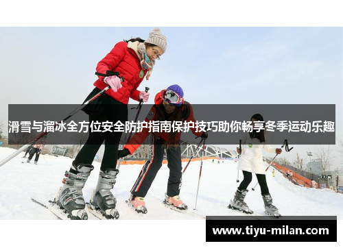 滑雪与溜冰全方位安全防护指南保护技巧助你畅享冬季运动乐趣