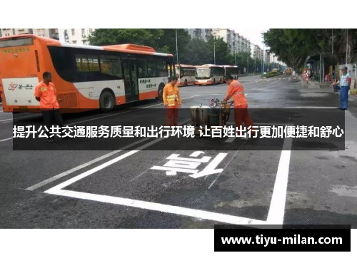 提升公共交通服务质量和出行环境 让百姓出行更加便捷和舒心