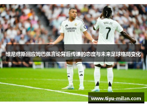 维尼修斯回应姆巴佩言论背后传递的态度与未来足球格局变化