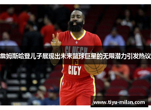 詹姆斯哈登儿子展现出未来篮球巨星的无限潜力引发热议