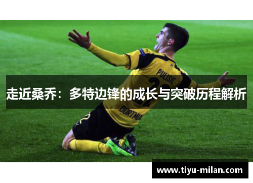 走近桑乔：多特边锋的成长与突破历程解析