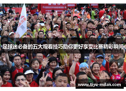 足球迷必备的五大观看技巧助你更好享受比赛精彩瞬间