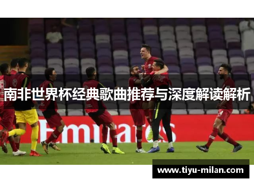 南非世界杯经典歌曲推荐与深度解读解析