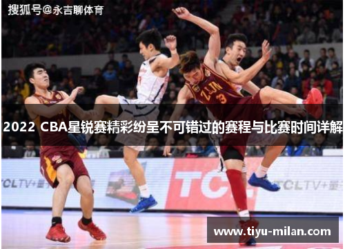 2022 CBA星锐赛精彩纷呈不可错过的赛程与比赛时间详解