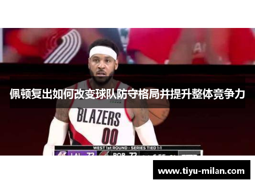佩顿复出如何改变球队防守格局并提升整体竞争力