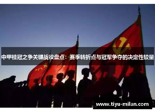 中甲桂冠之争关键战役盘点：赛季转折点与冠军争夺的决定性较量